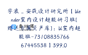学浪_安筑设计研究所【blender室内设计超能研习班[赠送专属资产库]：bl室内超能班-7310883576667445538】399.0圆199节