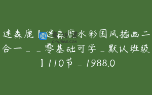 迷森鹿【迷森鹿水彩国风插画二合一__零基础可学_默认班级】110节_1988.0