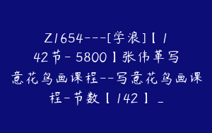 Z1654---[学浪]【142节-￥5800】张伟革写意花鸟画课程--写意花鸟画课程-节数【142】_
