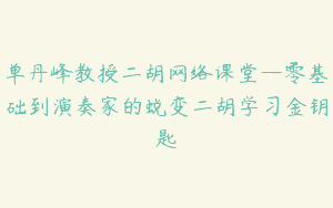 单丹峰教授二胡网络课堂—零基础到演奏家的蜕变二胡学习金钥匙