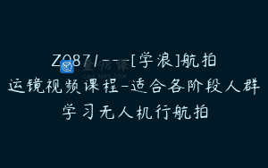 Z0871—[学浪]航拍运镜视频课程-适合各阶段人群学习无人机行航拍