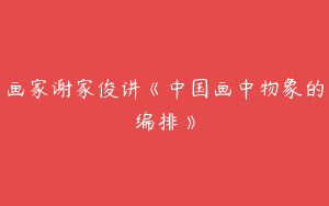 画家谢家俊讲《中国画中物象的编排》