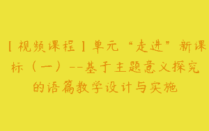 【视频课程】单元“走进”新课标（一）–基于主题意义探究的语篇教学设计与实施