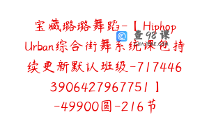 宝藏璐璐舞蹈-【HiphopUrban综合街舞系统课包持续更新默认班级-7174463906427967751】-49900圆-216节