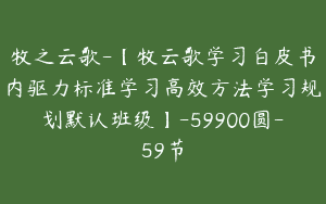 牧之云歌-【牧云歌学习白皮书内驱力标准学习高效方法学习规划默认班级】-59900圆-59节