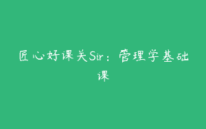匠心好课关Sir：管理学基础课