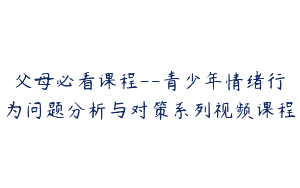 父母必看课程–青少年情绪行为问题分析与对策系列视频课程