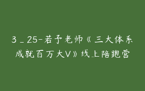3_25-若予老师《三大体系成就百万大V》线上陪跑营