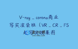 V-ray_corona商业写实渲染班（VR_CR_FS超写实效果图
