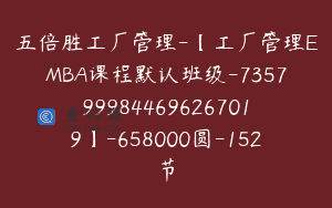 五倍胜工厂管理-【工厂管理EMBA课程默认班级-7357999844696267019】-658000圆-152节