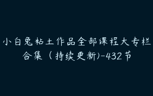 小白兔粘土作品全部课程大专栏合集（持续更新)-432节