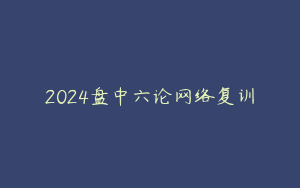 2024盘中六论网络复训