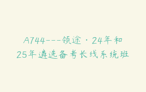 A744---领途·24年和25年遴选备考长线系统班