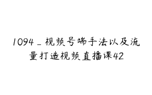 1094_视频号端手法以及流量打造视频直播课42