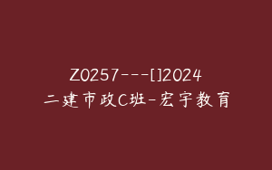 Z0257---[]2024二建市政C班-宏宇教育