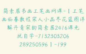 简素居书画工笔画网课-【工笔画临摹教程宋人小品冬花篮图详解丹青宋韵简素居2416课无扰自学-7132303206289250596】-19900圆-16节