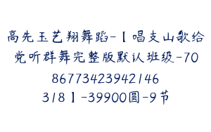 高先玉艺翔舞蹈-【唱支山歌给党听群舞完整版默认班级-7086773423942146318】-39900圆-9节