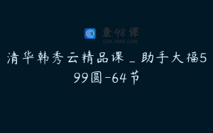 清华韩秀云精品课_助手大福599圆-64节