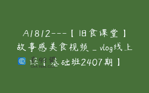 A1812—【旧食课堂】故事感美食视频_vlog线上课【基础班2407期】