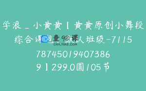 学浪_小黄黄【黄黄原创小舞段综合课包：默认班级-7115787450194073869】299.0圆105节
