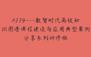 A779—数智时代高校知识图谱课程建设与应用典型案例分享系列研修班