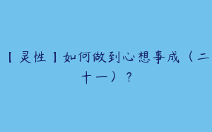 【灵性】如何做到心想事成（二十一）？