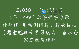 Z1030—[学浪]【50节-￥299】厌学弃学专题指导课-用案例讲解、解决核心问题重燃孩子学习动力_蜜枣爸家庭教育指导