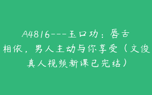 A4816---玉口功：唇舌相依，男人主动与你享受（文俊真人视频新课已完结）