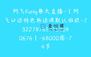 阿飞Kathy每天直播-【阿飞口语特色韩语课默认班级-7322787657468090676】-68000圆-74节