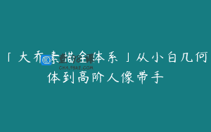 「大乔素描全体系」从小白几何体到高阶人像带手
