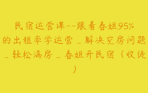 民宿运营课–跟着春姐95%的出租率学运营_解决空房问题_轻松满房_春姐开民宿（收徒）