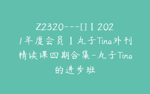 Z2320—[]【2021年度会员】丸子Tina外刊精读课四期合集-丸子Tina的进步班