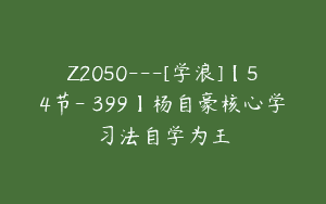 Z2050—[学浪]【54节-￥399】杨自豪核心学习法自学为王