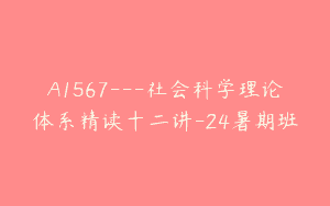 A1567—社会科学理论体系精读十二讲-24暑期班