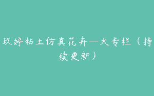 玖婷粘土仿真花卉—大专栏（持续更新）