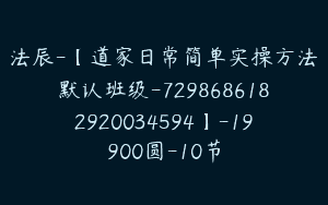 法辰-【道家日常简单实操方法默认班级-7298686182920034594】-19900圆-10节