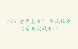 N75-清晖直播间-全流程项目管理实战专栏
