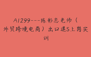A1299—陈彩恋老师（外贸跨境电商）出口退S上岗实训
