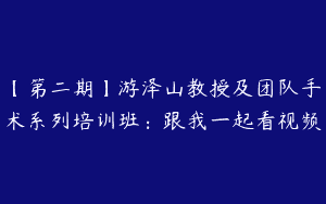 【第二期】游泽山教授及团队手术系列培训班：跟我一起看视频