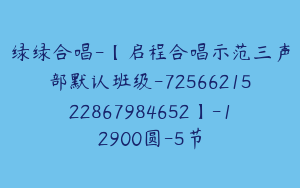 绿绿合唱-【启程合唱示范三声部默认班级-7256621522867984652】-12900圆-5节