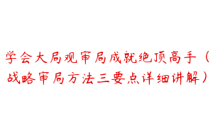 学会大局观审局成就绝顶高手（战略审局方法三要点详细讲解）