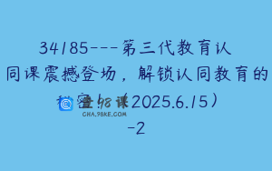 34185---第三代教育认同课震撼登场，解锁认同教育的秘密！（2025.6.15）-2