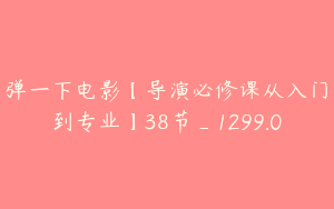 弹一下电影【导演必修课从入门到专业】38节_1299.0
