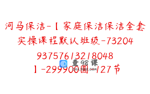 河马保洁-【家庭保洁保洁全套实操课程默认班级-7320493757613218048】-299900圆-127节