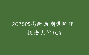 2025PS高级后期进阶课-技法美学104
