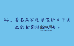 44_著名画家谢家俊讲《中国画的物象提炼方法》