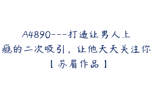 A4890---打造让男人上瘾的二次吸引，让他天天关注你【苏眉作品】