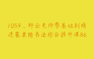 1059_舒云老师零基础到精进篆隶楷书法综合提升课86