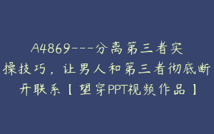 A4869---分离第三者实操技巧，让男人和第三者彻底断开联系【望穿PPT视频作品】