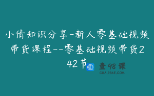 小倩知识分享-新人零基础视频带货课程--零基础视频带货242节